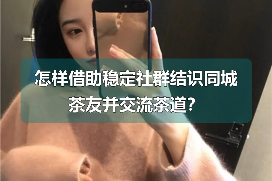 怎样借助稳定社群结识同城茶友并交流茶道?